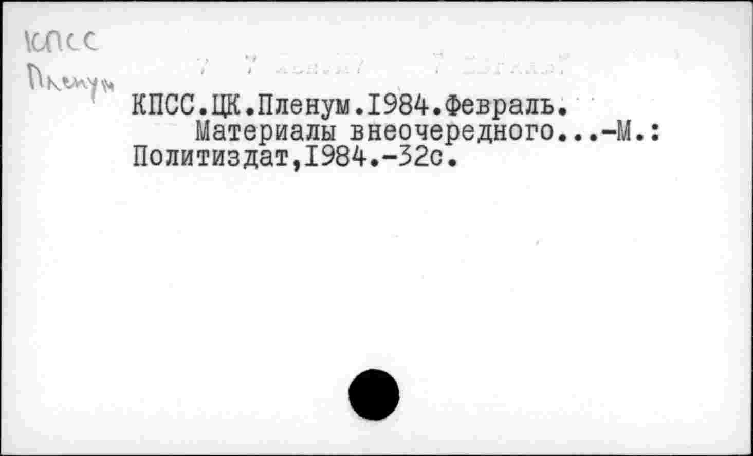 ﻿10ПСС
КПСС.ЦК.Пленум.1984.Февраль.
Материалы внеочередного.. Политиздат,1984.-32с.